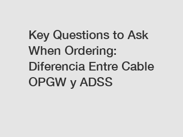 Key Questions to Ask When Ordering: Diferencia Entre Cable OPGW y ADSS