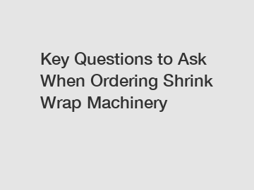 Key Questions to Ask When Ordering Shrink Wrap Machinery Key Questions to Ask When Ordering Shrink Wrap Machinery