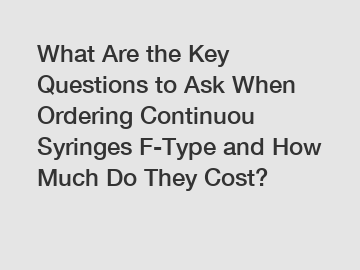 What Are the Key Questions to Ask When Ordering Continuou Syringes F-Type and How Much Do They Cost?