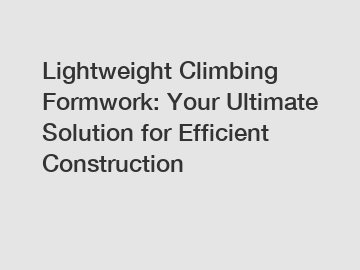 Lightweight Climbing Formwork: Your Ultimate Solution for Efficient Construction