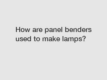 How are panel benders used to make lamps? How are panel benders used to make lamps?