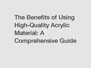 The Benefits of Using High-Quality Acrylic Material: A Comprehensive Guide