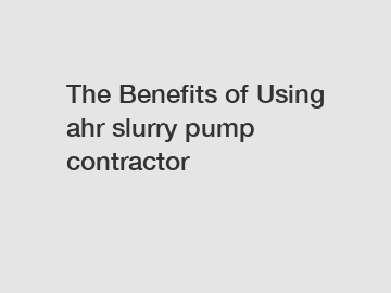 The Benefits of Using ahr slurry pump contractor