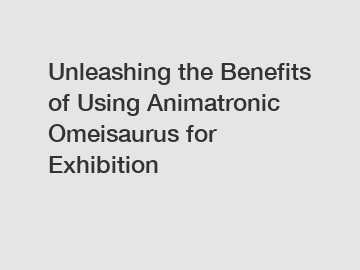 Unleashing the Benefits of Using Animatronic Omeisaurus for Exhibition