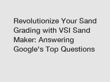 Revolutionize Your Sand Grading with VSI Sand Maker: Answering Google's Top Questions