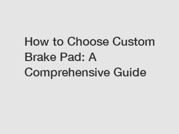 How to Choose Custom Brake Pad: A Comprehensive Guide