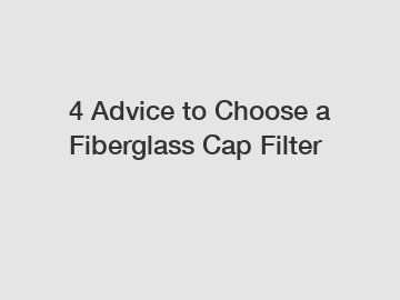 4 Advice to Choose a Fiberglass Cap Filter