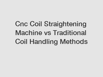 Cnc Coil Straightening Machine vs Traditional Coil Handling Methods