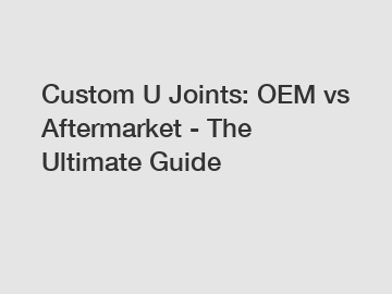 Custom U Joints: OEM vs Aftermarket - The Ultimate Guide