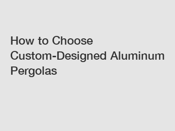How to Choose Custom-Designed Aluminum Pergolas