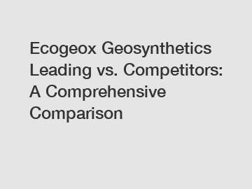 Ecogeox Geosynthetics Leading vs. Competitors: A Comprehensive Comparison