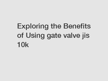 Exploring the Benefits of Using gate valve jis 10k