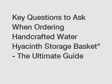 Key Questions to Ask When Ordering Handcrafted Water Hyacinth Storage Basket" - The Ultimate Guide