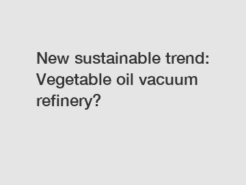 New sustainable trend: Vegetable oil vacuum refinery?