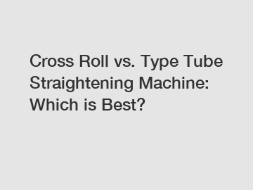 Cross Roll vs. Type Tube Straightening Machine: Which is Best?