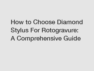How to Choose Diamond Stylus For Rotogravure: A Comprehensive Guide