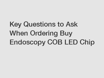 Key Questions to Ask When Ordering Buy Endoscopy COB LED Chip