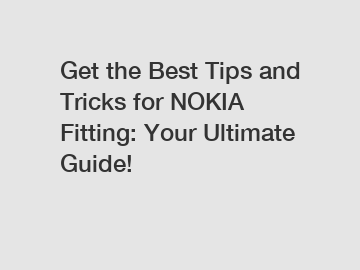 Get the Best Tips and Tricks for NOKIA Fitting: Your Ultimate Guide!