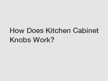 How Does Kitchen Cabinet Knobs Work?
