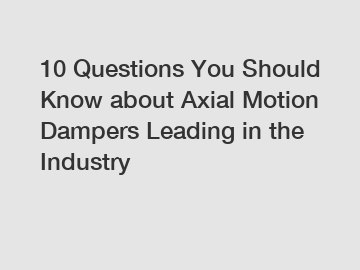 10 Questions You Should Know about Axial Motion Dampers Leading in the Industry