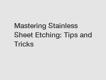 Mastering Stainless Sheet Etching: Tips and Tricks