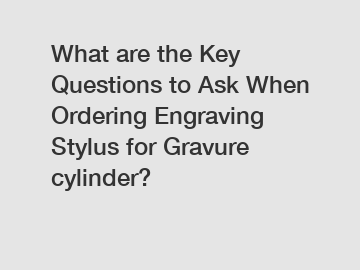 What are the Key Questions to Ask When Ordering Engraving Stylus for Gravure cylinder?