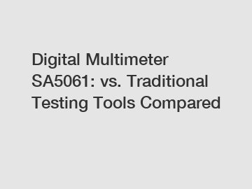 Digital Multimeter SA5061: vs. Traditional Testing Tools Compared