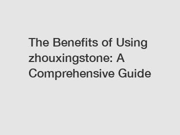 The Benefits of Using zhouxingstone: A Comprehensive Guide