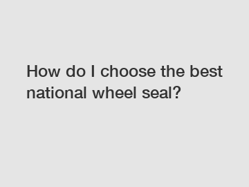 How do I choose the best national wheel seal?