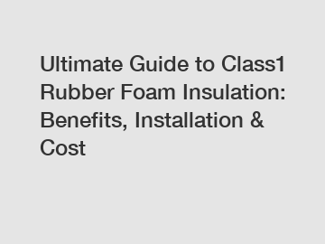 Ultimate Guide to Class1 Rubber Foam Insulation: Benefits, Installation & Cost