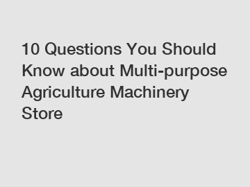 10 Questions You Should Know about Multi-purpose Agriculture Machinery Store