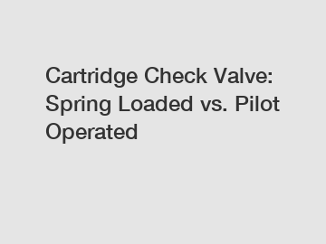 Cartridge Check Valve: Spring Loaded vs. Pilot Operated