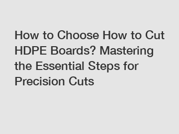 How to Choose How to Cut HDPE Boards? Mastering the Essential Steps for Precision Cuts