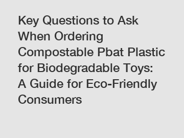 Key Questions to Ask When Ordering Compostable Pbat Plastic for Biodegradable Toys: A Guide for Eco-Friendly Consumers