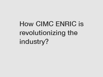 How CIMC ENRIC is revolutionizing the industry? How CIMC ENRIC is revolutionizing the industry?