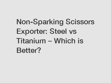 Non-Sparking Scissors Exporter: Steel vs Titanium – Which is Better?