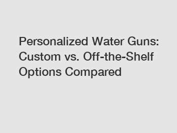 Personalized Water Guns: Custom vs. Off-the-Shelf Options Compared