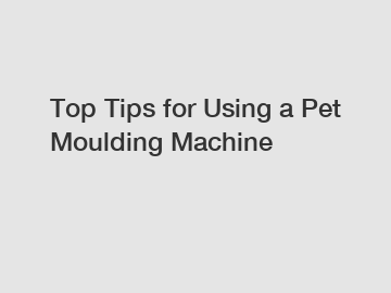 Top Tips for Using a Pet Moulding Machine