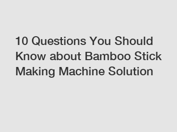 10 Questions You Should Know about Bamboo Stick Making Machine Solution