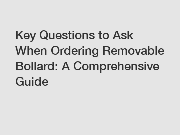 Key Questions to Ask When Ordering Removable Bollard: A Comprehensive Guide