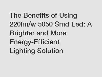 The Benefits of Using 220lm/w 5050 Smd Led: A Brighter and More Energy-Efficient Lighting Solution