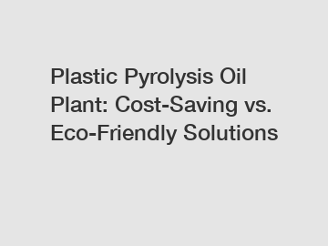Plastic Pyrolysis Oil Plant: Cost-Saving vs. Eco-Friendly Solutions