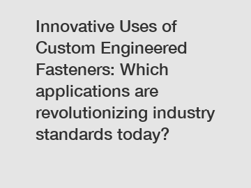 Innovative Uses of Custom Engineered Fasteners: Which applications are revolutionizing industry standards today?