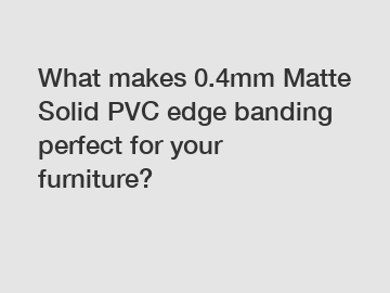 What makes 0.4mm Matte Solid PVC edge banding perfect for your furniture?