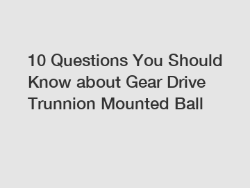 10 Questions You Should Know about Gear Drive Trunnion Mounted Ball