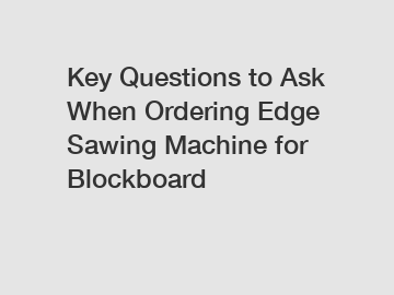 Key Questions to Ask When Ordering Edge Sawing Machine for Blockboard