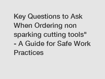Key Questions to Ask When Ordering non sparking cutting tools" - A Guide for Safe Work Practices