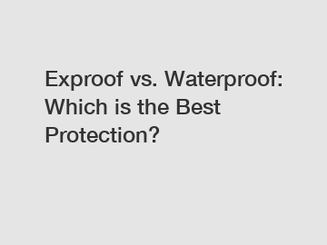 Exproof vs. Waterproof: Which is the Best Protection?