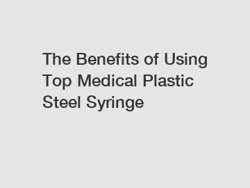 The Benefits of Using Top Medical Plastic Steel Syringe