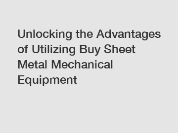 Unlocking the Advantages of Utilizing Buy Sheet Metal Mechanical Equipment